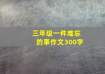 三年级一件难忘的事作文300字