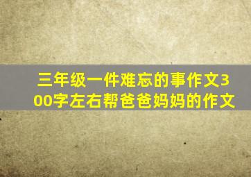 三年级一件难忘的事作文300字左右帮爸爸妈妈的作文