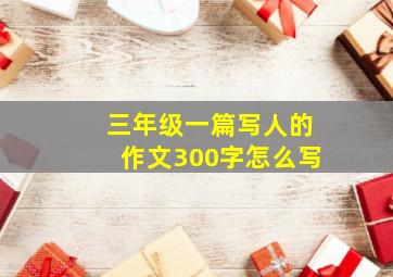 三年级一篇写人的作文300字怎么写