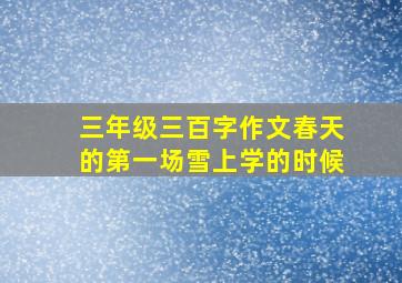 三年级三百字作文春天的第一场雪上学的时候