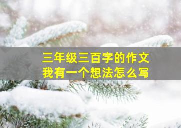 三年级三百字的作文我有一个想法怎么写