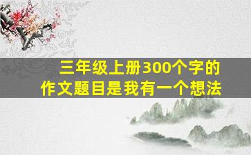 三年级上册300个字的作文题目是我有一个想法