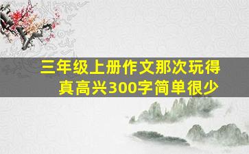 三年级上册作文那次玩得真高兴300字简单很少