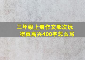 三年级上册作文那次玩得真高兴400字怎么写