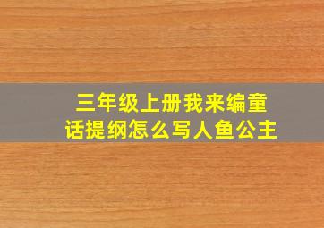 三年级上册我来编童话提纲怎么写人鱼公主