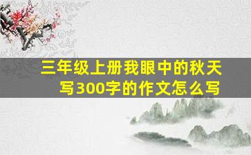 三年级上册我眼中的秋天写300字的作文怎么写