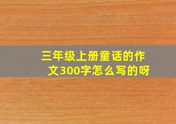 三年级上册童话的作文300字怎么写的呀