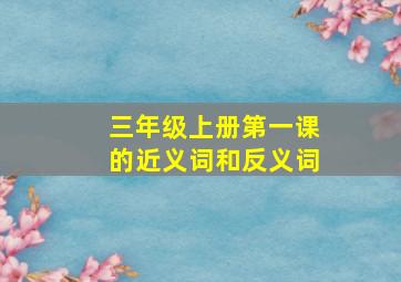 三年级上册第一课的近义词和反义词