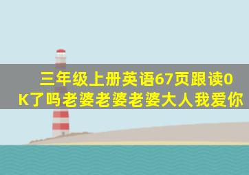 三年级上册英语67页跟读0K了吗老婆老婆老婆大人我爱你