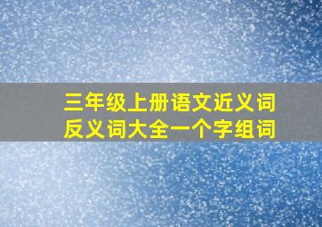 三年级上册语文近义词反义词大全一个字组词