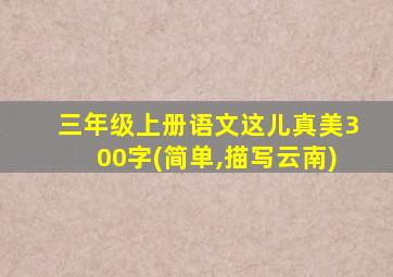 三年级上册语文这儿真美300字(简单,描写云南)