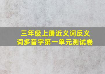 三年级上册近义词反义词多音字第一单元测试卷