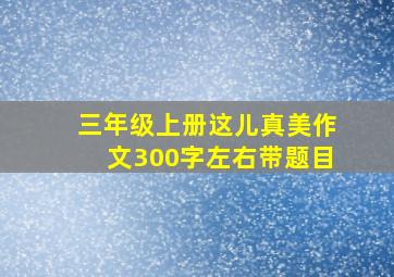 三年级上册这儿真美作文300字左右带题目