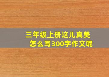 三年级上册这儿真美怎么写300字作文呢