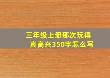 三年级上册那次玩得真高兴350字怎么写