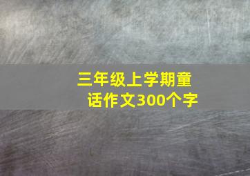 三年级上学期童话作文300个字