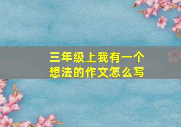 三年级上我有一个想法的作文怎么写