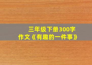 三年级下册300字作文《有趣的一件事》