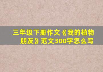 三年级下册作文《我的植物朋友》范文300字怎么写