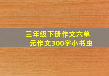 三年级下册作文六单元作文300字小书虫