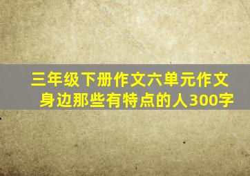 三年级下册作文六单元作文身边那些有特点的人300字