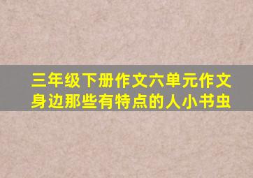 三年级下册作文六单元作文身边那些有特点的人小书虫