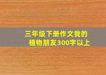 三年级下册作文我的植物朋友300字以上