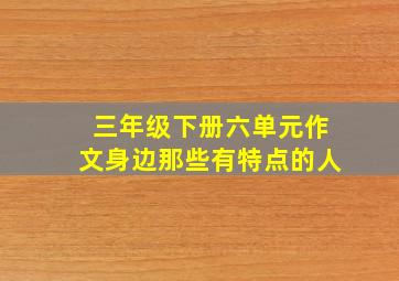 三年级下册六单元作文身边那些有特点的人