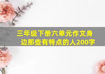 三年级下册六单元作文身边那些有特点的人200字