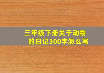 三年级下册关于动物的日记300字怎么写