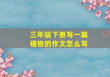 三年级下册写一篇植物的作文怎么写