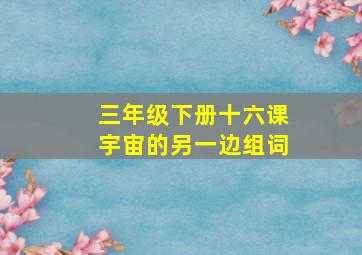 三年级下册十六课宇宙的另一边组词