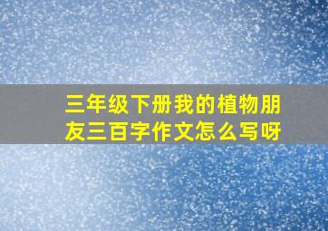 三年级下册我的植物朋友三百字作文怎么写呀