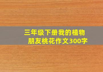 三年级下册我的植物朋友桃花作文300字