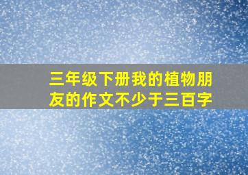 三年级下册我的植物朋友的作文不少于三百字