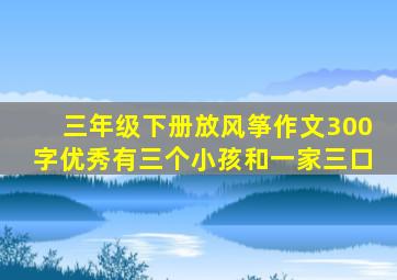 三年级下册放风筝作文300字优秀有三个小孩和一家三口