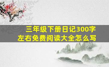 三年级下册日记300字左右免费阅读大全怎么写