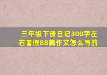 三年级下册日记300字左右暑假88篇作文怎么写的