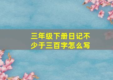 三年级下册日记不少于三百字怎么写