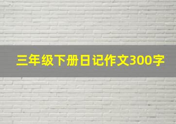 三年级下册日记作文300字