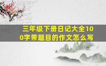 三年级下册日记大全100字带题目的作文怎么写