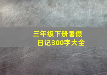 三年级下册暑假日记300字大全