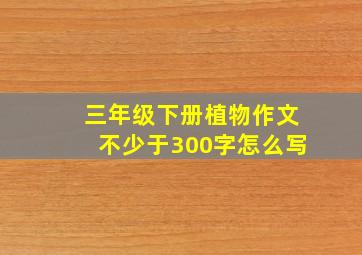 三年级下册植物作文不少于300字怎么写