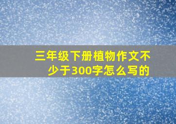 三年级下册植物作文不少于300字怎么写的