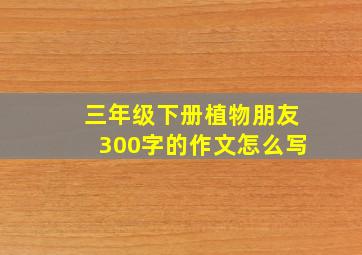 三年级下册植物朋友300字的作文怎么写