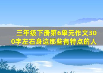 三年级下册第6单元作文300字左右身边那些有特点的人