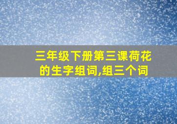 三年级下册第三课荷花的生字组词,组三个词