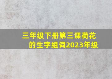 三年级下册第三课荷花的生字组词2023年级