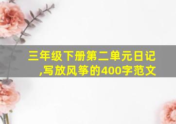 三年级下册第二单元日记,写放风筝的400字范文