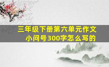 三年级下册第六单元作文小问号300字怎么写的